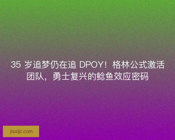 35 岁追梦仍在追 DPOY！格林公式激活团队，勇士复兴的鲶鱼效应密码