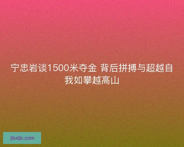 宁忠岩谈1500米夺金 背后拼搏与超越自我如攀越高山