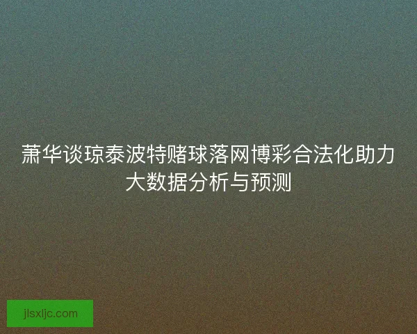 萧华谈琼泰波特赌球落网博彩合法化助力大数据分析与预测