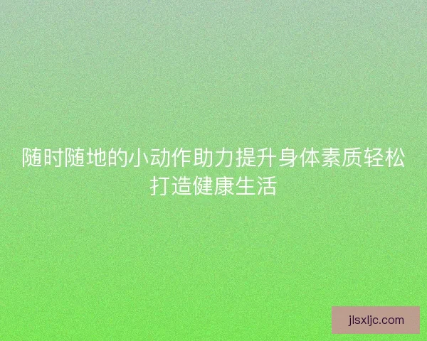 随时随地的小动作助力提升身体素质轻松打造健康生活