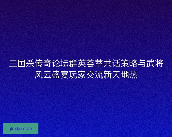 三国杀传奇论坛群英荟萃共话策略与武将风云盛宴玩家交流新天地热 三国杀传奇论坛群英荟萃共话策略与武将风云盛宴玩家交流新天地热