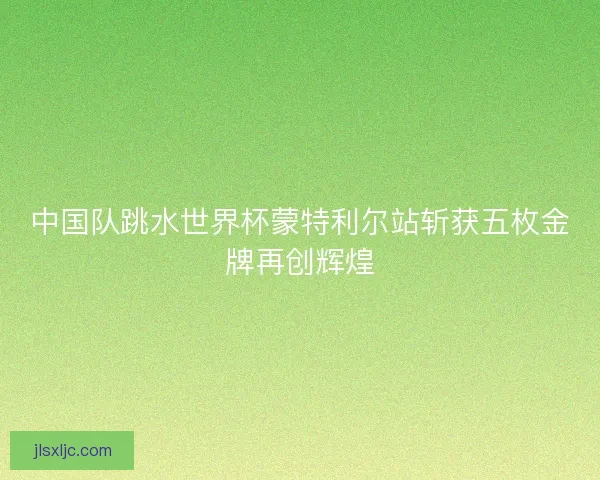 中国队跳水世界杯蒙特利尔站斩获五枚金牌再创辉煌