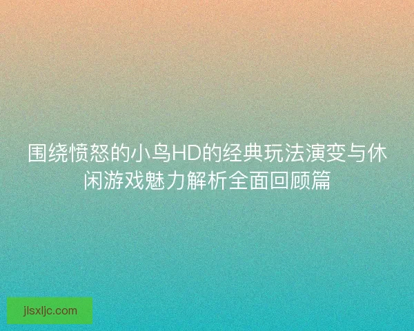 围绕愤怒的小鸟HD的经典玩法演变与休闲游戏魅力解析全面回顾篇