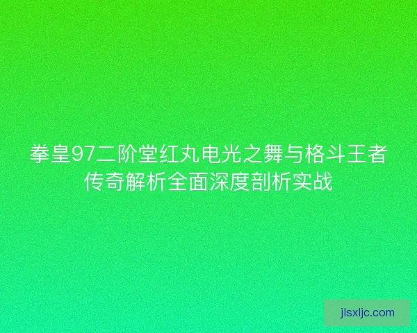 拳皇97二阶堂红丸电光之舞与格斗王者传奇解析全面深度剖析实战