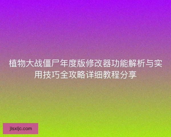植物大战僵尸年度版修改器功能解析与实用技巧全攻略详细教程分享