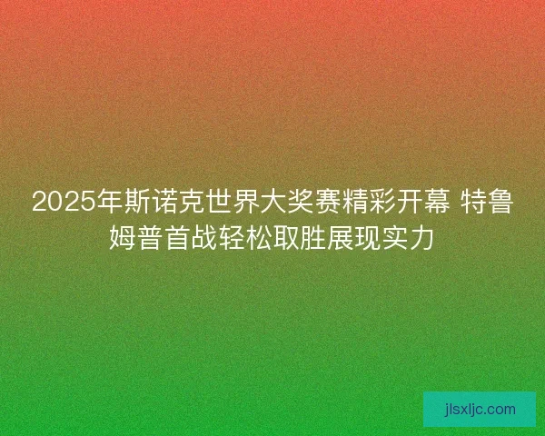 2025年斯诺克世界大奖赛精彩开幕 特鲁姆普首战轻松取胜展现实力