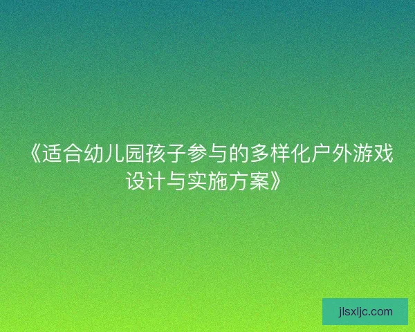 《适合幼儿园孩子参与的多样化户外游戏设计与实施方案》