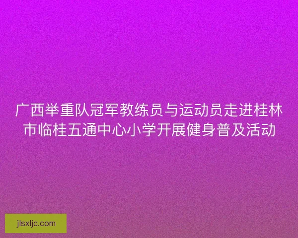 广西举重队冠军教练员与运动员走进桂林市临桂五通中心小学开展健身普及活动