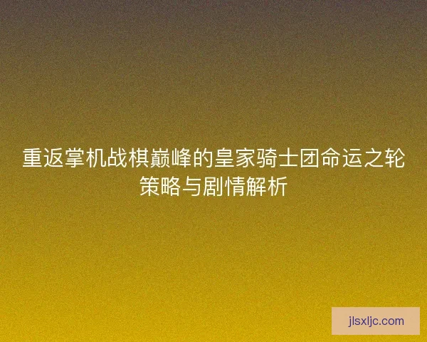 重返掌机战棋巅峰的皇家骑士团命运之轮策略与剧情解析