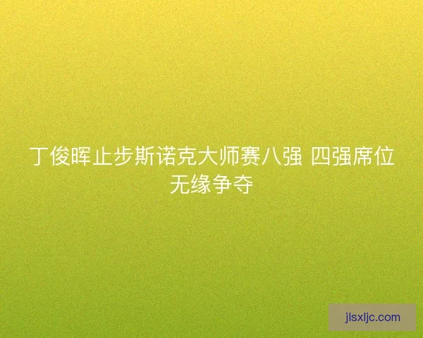 丁俊晖止步斯诺克大师赛八强 四强席位无缘争夺