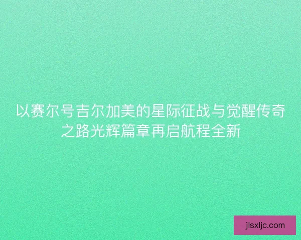 以赛尔号吉尔加美的星际征战与觉醒传奇之路光辉篇章再启航程全新