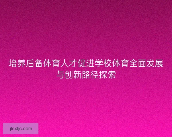 培养后备体育人才促进学校体育全面发展与创新路径探索