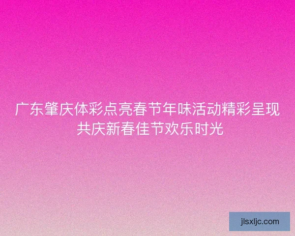 广东肇庆体彩点亮春节年味活动精彩呈现 共庆新春佳节欢乐时光