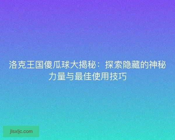 洛克王国傻瓜球大揭秘：探索隐藏的神秘力量与最佳使用技巧