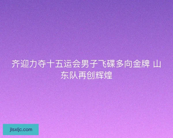 齐迎力夺十五运会男子飞碟多向金牌 山东队再创辉煌