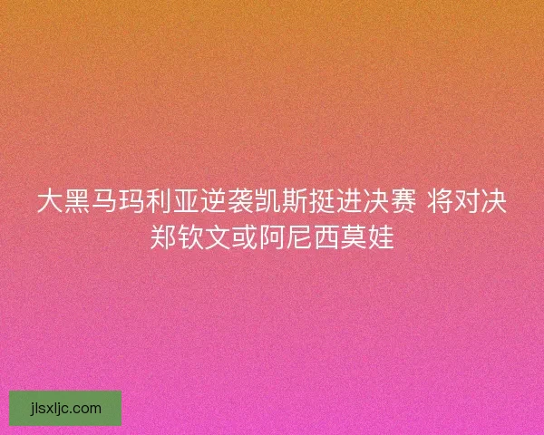大黑马玛利亚逆袭凯斯挺进决赛 将对决郑钦文或阿尼西莫娃 大黑马玛利亚逆袭凯斯挺进决赛 将对决郑钦文或阿尼西莫娃