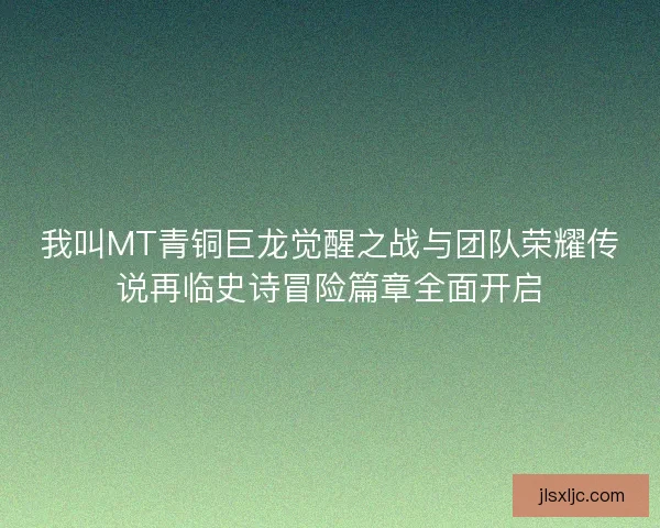 我叫MT青铜巨龙觉醒之战与团队荣耀传说再临史诗冒险篇章全面开启 我叫MT青铜巨龙觉醒之战与团队荣耀传说再临史诗冒险篇章全面开启