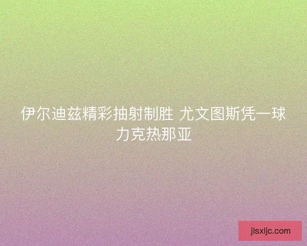 伊尔迪兹精彩抽射制胜 尤文图斯凭一球力克热那亚