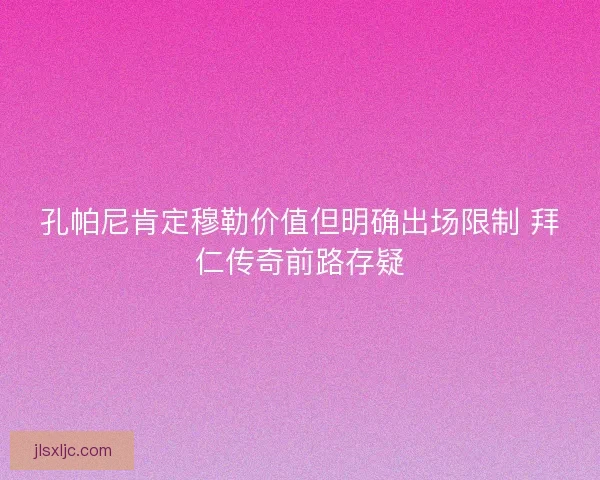孔帕尼肯定穆勒价值但明确出场限制 拜仁传奇前路存疑