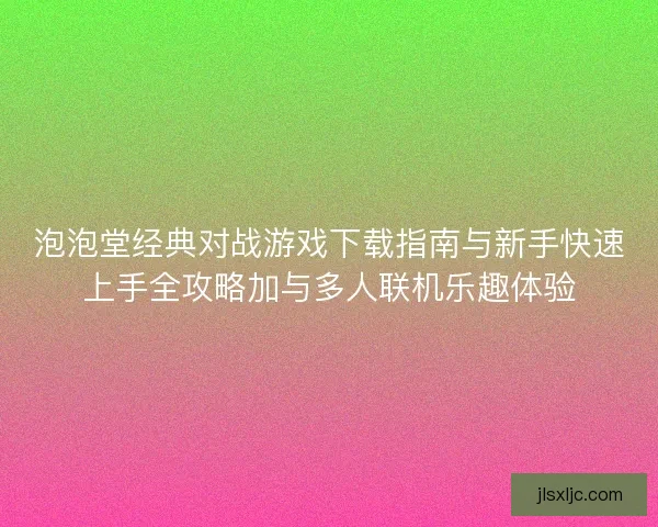 泡泡堂经典对战游戏下载指南与新手快速上手全攻略加与多人联机乐趣体验