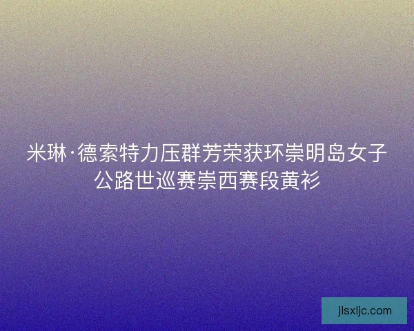 米琳·德索特力压群芳荣获环崇明岛女子公路世巡赛崇西赛段黄衫