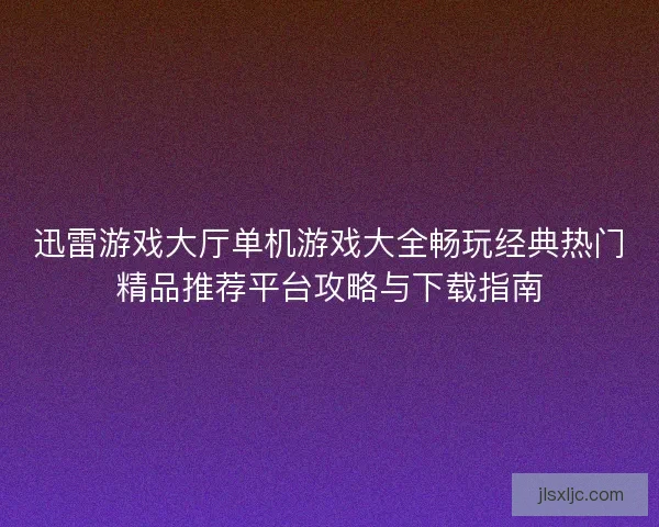 迅雷游戏大厅单机游戏大全畅玩经典热门精品推荐平台攻略与下载指南