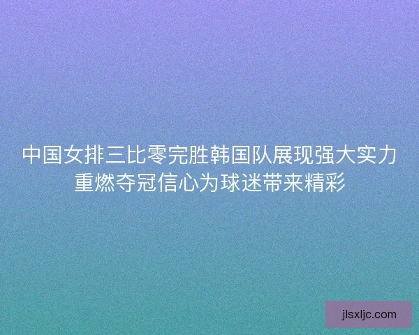 中国女排三比零完胜韩国队展现强大实力重燃夺冠信心为球迷带来精彩