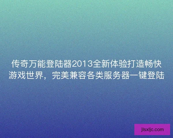 传奇万能登陆器2013全新体验打造畅快游戏世界，完美兼容各类服务器一键登陆