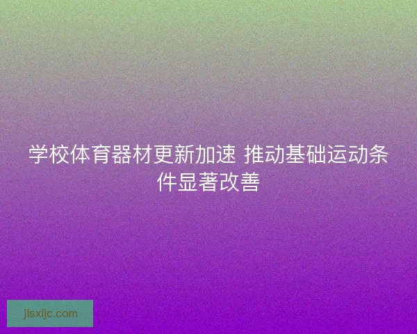 学校体育器材更新加速 推动基础运动条件显著改善