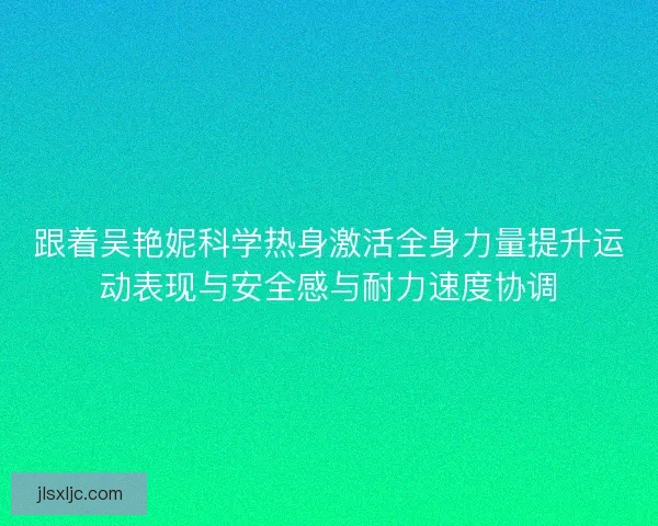 跟着吴艳妮科学热身激活全身力量提升运动表现与安全感与耐力速度协调