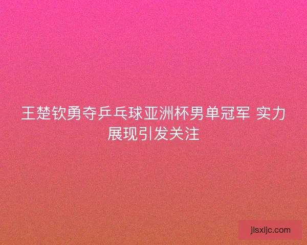 王楚钦勇夺乒乓球亚洲杯男单冠军 实力展现引发关注 王楚钦勇夺乒乓球亚洲杯男单冠军 实力展现引发关注